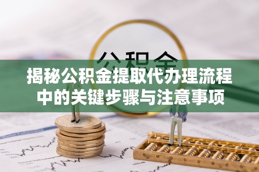 双台子揭秘公积金提取代办理流程中的关键步骤与注意事项