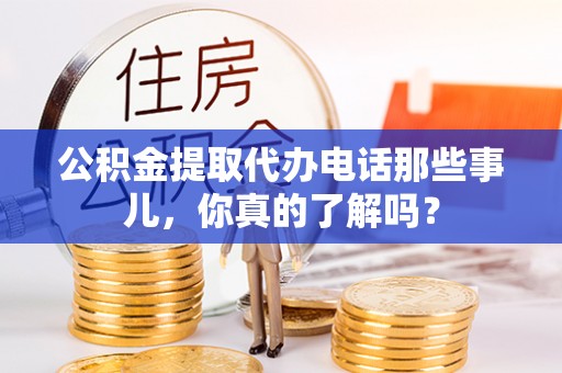 双台子公积金提取代办电话那些事儿，你真的了解吗？
