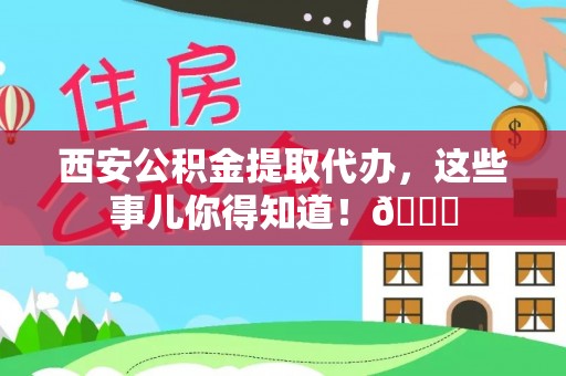 双台子西安公积金提取代办，这些事儿你得知道！😎