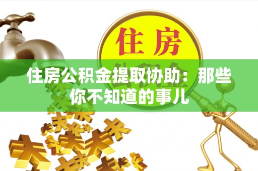 双台子住房公积金提取协助：那些你不知道的事儿