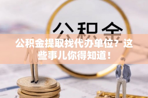 双台子公积金提取找代办单位？这些事儿你得知道！