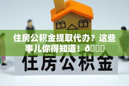 双台子住房公积金提取代办？这些事儿你得知道！😎
