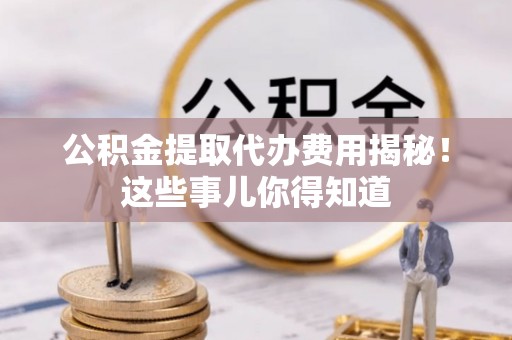 双台子公积金提取代办费用揭秘！这些事儿你得知道