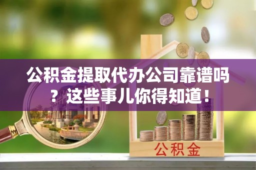 双台子公积金提取代办公司靠谱吗？这些事儿你得知道！